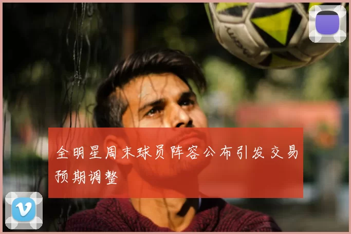 全明星周末球员阵容公布引发交易预期调整