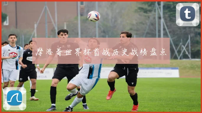 摩洛哥世界杯首战历史战绩盘点