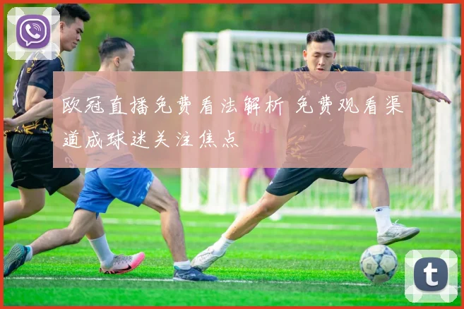 欧冠直播免费看法解析 免费观看渠道成球迷关注焦点