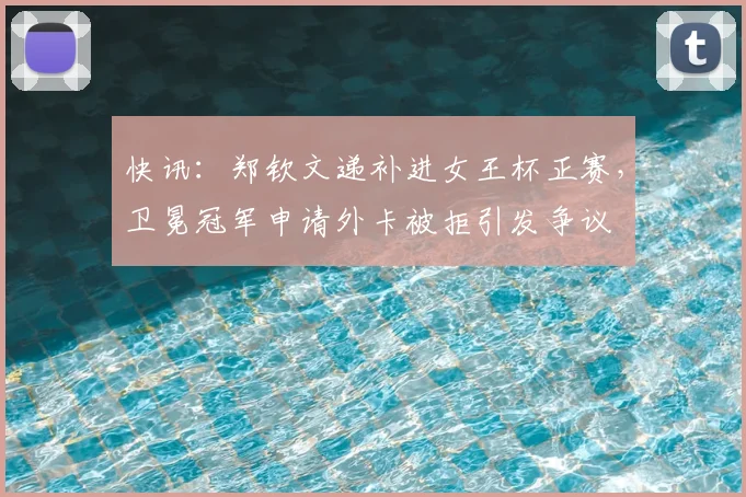 快讯：郑钦文递补进女王杯正赛，卫冕冠军申请外卡被拒引发争议