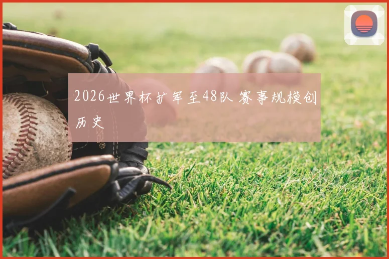 2026世界杯扩军至48队 赛事规模创历史