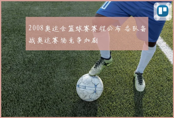 2008奥运会篮球赛赛程公布 各队备战奥运赛场竞争加剧