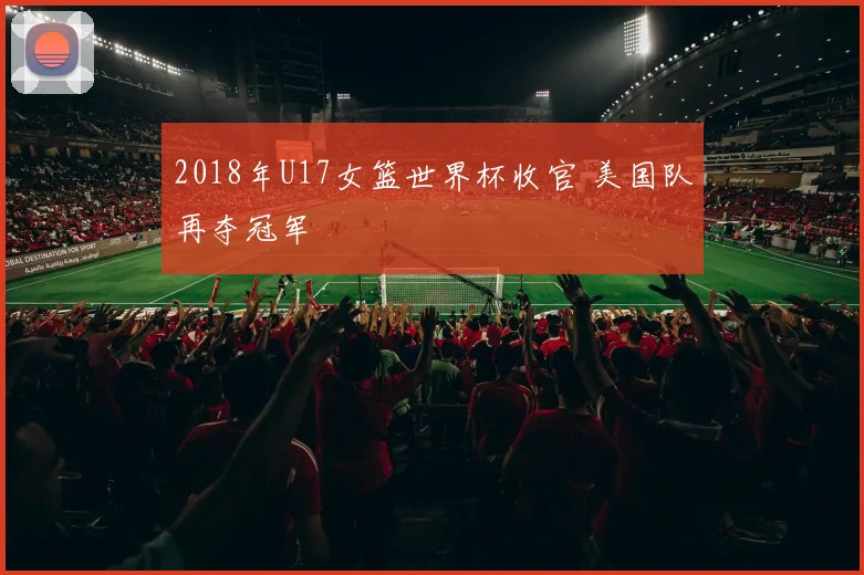 2018年U17女篮世界杯收官 美国队再夺冠军