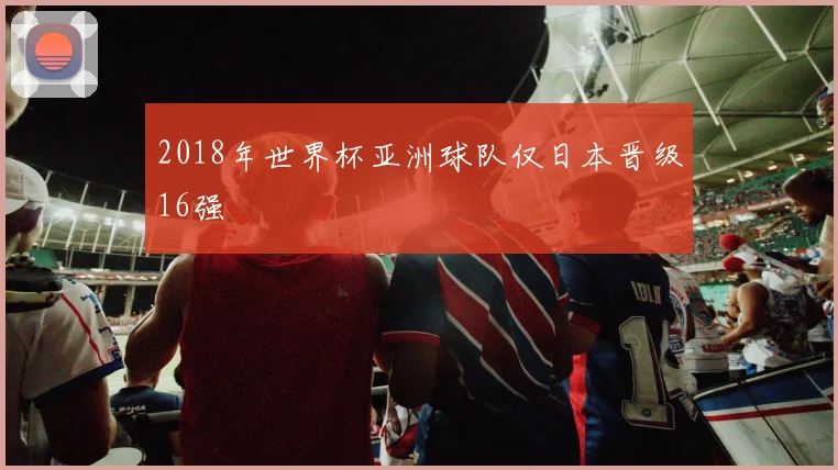 2018年世界杯亚洲球队仅日本晋级16强