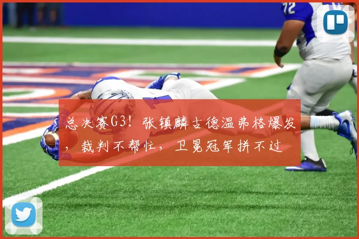 总决赛G3！张镇麟古德温弗格爆发，裁判不帮忙，卫冕冠军拼不过