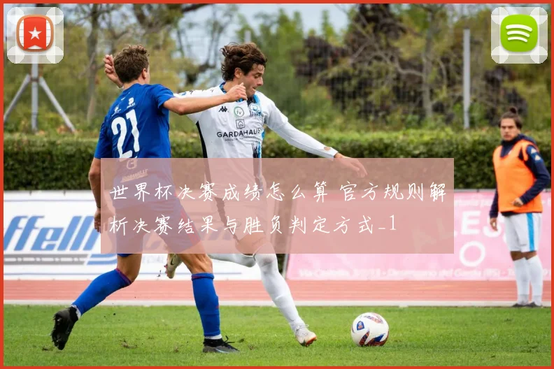 世界杯决赛成绩怎么算 官方规则解析决赛结果与胜负判定方式_1