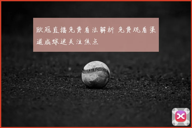 欧冠直播免费看法解析 免费观看渠道成球迷关注焦点