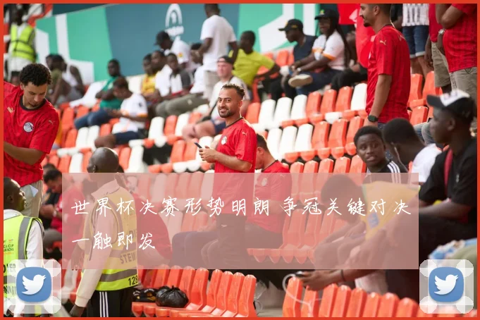 世界杯决赛形势明朗 争冠关键对决一触即发