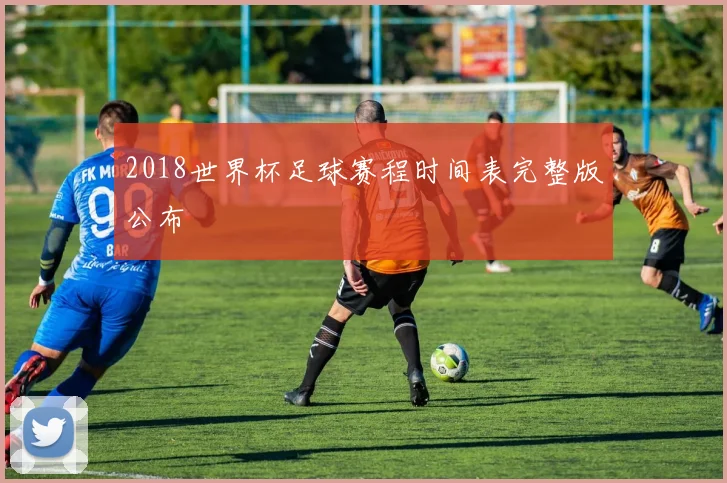 2018世界杯足球赛程时间表完整版公布