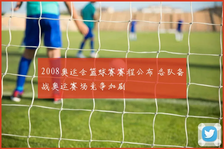 2008奥运会篮球赛赛程公布 各队备战奥运赛场竞争加剧