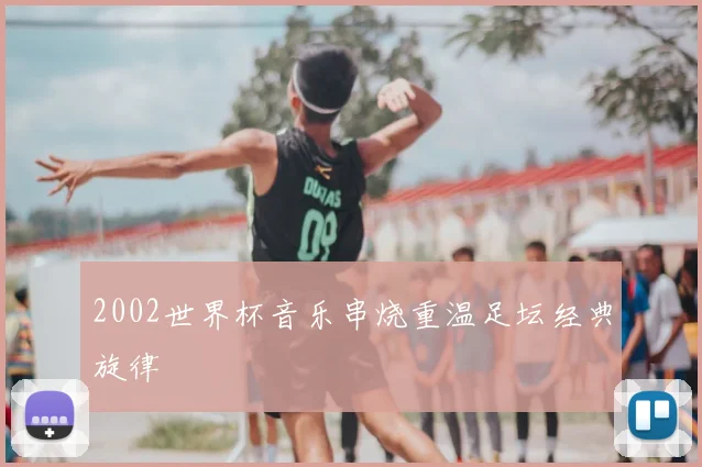 2002世界杯音乐串烧重温足坛经典旋律