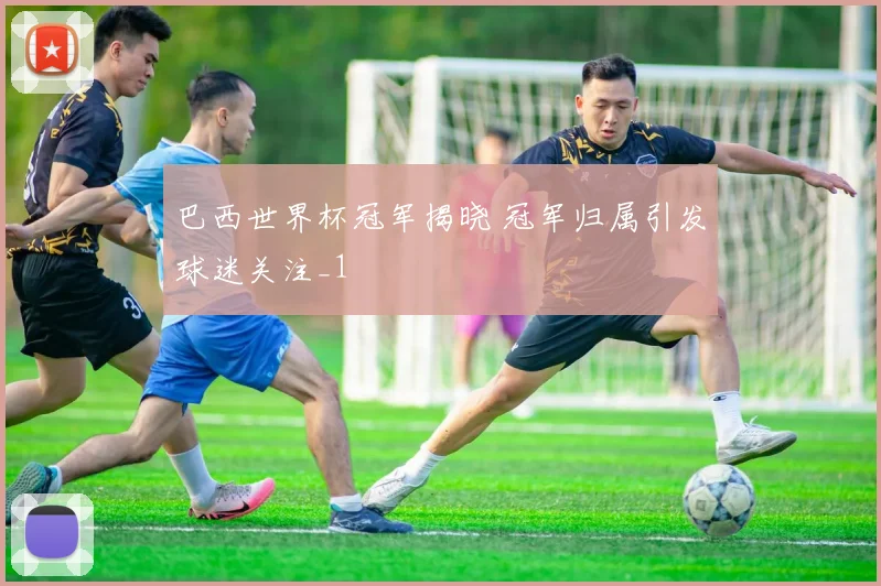 巴西世界杯冠军揭晓 冠军归属引发球迷关注_1