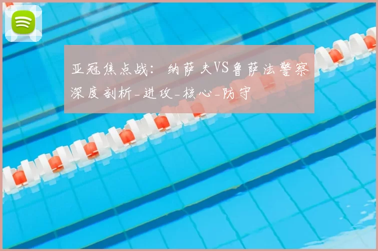 亚冠焦点战：纳萨夫VS鲁萨法警察深度剖析_进攻_核心_防守