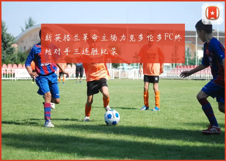 新英格兰革命主场力克多伦多FC终结对手三连胜纪录