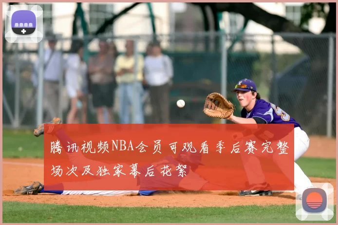 腾讯视频NBA会员可观看季后赛完整场次及独家幕后花絮