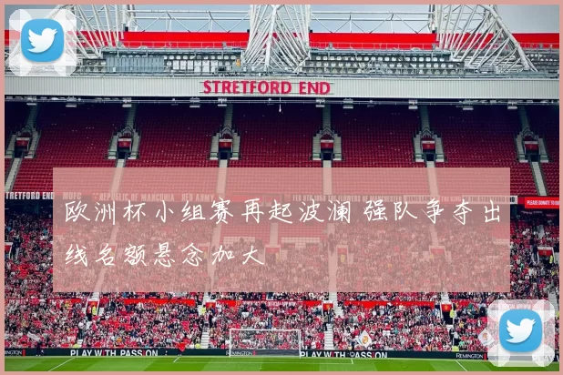 欧洲杯小组赛再起波澜 强队争夺出线名额悬念加大