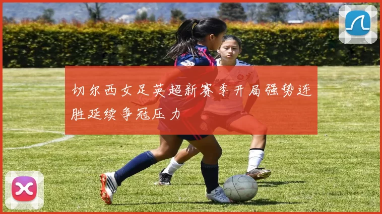 切尔西女足英超新赛季开局强势连胜延续争冠压力