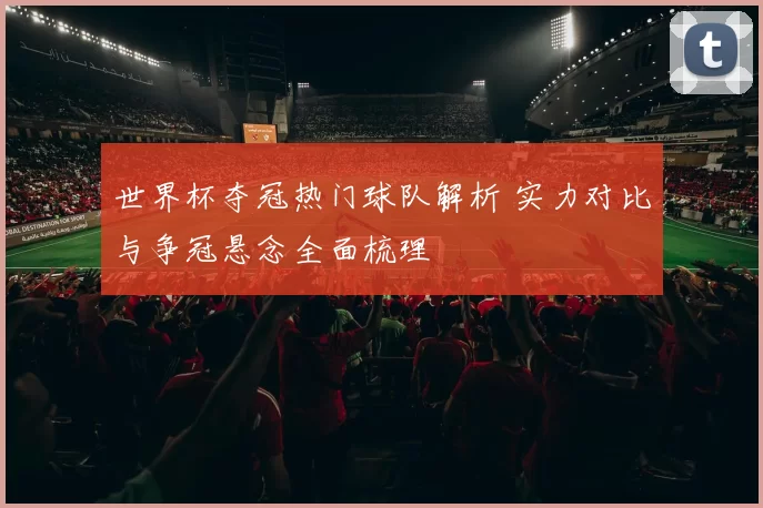 世界杯夺冠热门球队解析 实力对比与争冠悬念全面梳理