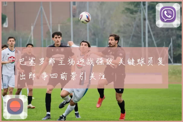 巴塞罗那主场迎战强敌 关键球员复出即 争四前景引关注