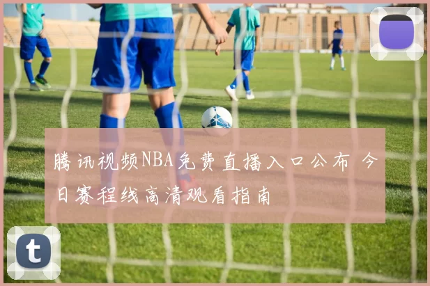 腾讯视频NBA免费直播入口公布 今日赛程线高清观看指南