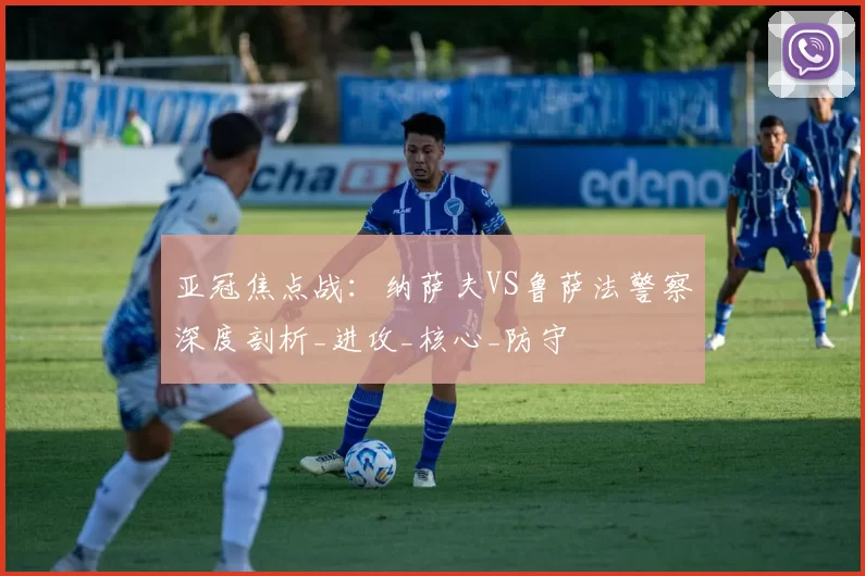 亚冠焦点战：纳萨夫VS鲁萨法警察深度剖析_进攻_核心_防守