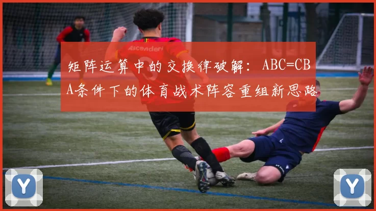 矩阵运算中的交换律破解：ABC=CBA条件下的体育战术阵容重组新思路