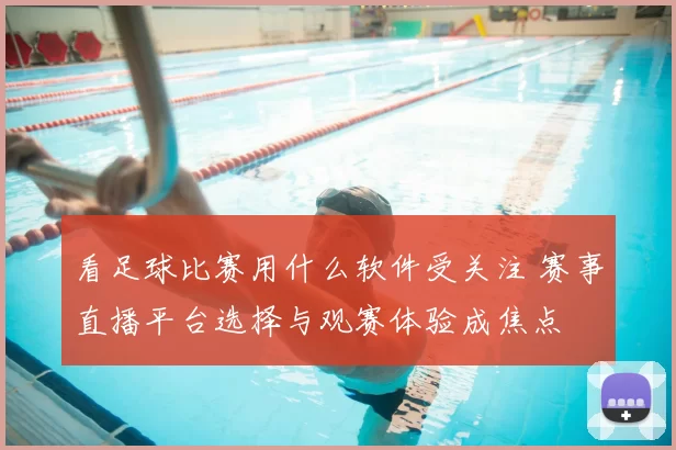 看足球比赛用什么软件受关注 赛事直播平台选择与观赛体验成焦点