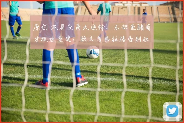 原创 浓眉交易大逆转！东部鱼腩奇才极速重建，欧文与弗拉格告别独行侠