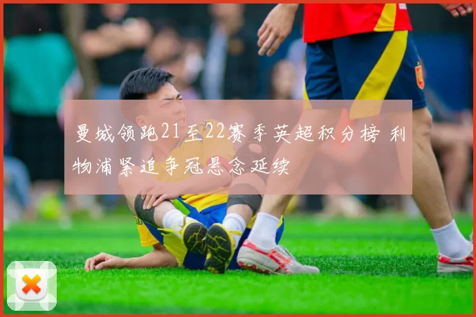 曼城领跑21至22赛季英超积分榜 利物浦紧追争冠悬念延续