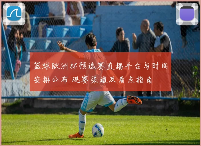 篮球欧洲杯预选赛直播平台与时间安排公布 观赛渠道及看点指南