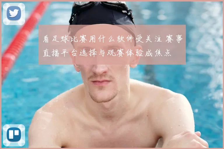 看足球比赛用什么软件受关注 赛事直播平台选择与观赛体验成焦点