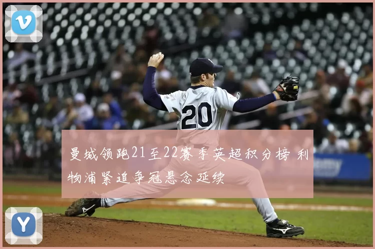 曼城领跑21至22赛季英超积分榜 利物浦紧追争冠悬念延续