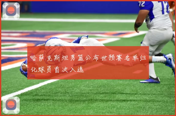 哈萨克斯坦男篮公布世预赛名单归化球员首次入选