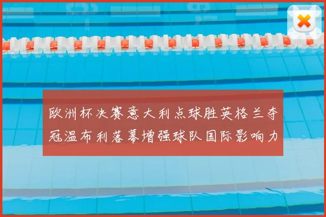 欧洲杯决赛意大利点球胜英格兰夺冠温布利落幕增强球队国际影响力