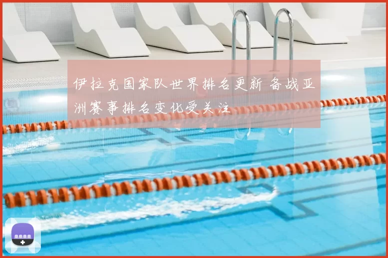 伊拉克国家队世界排名更新 备战亚洲赛事排名变化受关注