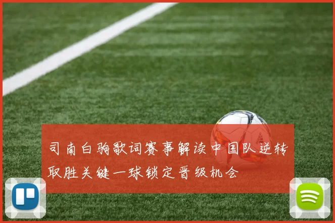 司南白驹歌词赛事解读中国队逆转取胜关键一球锁定晋级机会