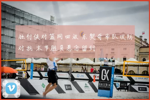 独行侠对篮网回放 东契奇率队攻防对抗 末节胜负悬念留到