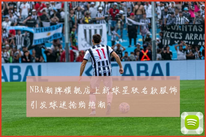 NBA潮牌旗舰店上新球星联名款服饰引发球迷抢购热潮