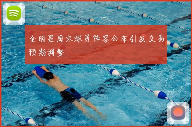 全明星周末球员阵容公布引发交易预期调整