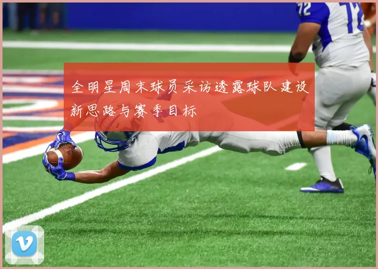 全明星周末球员采访透露球队建设新思路与赛季目标