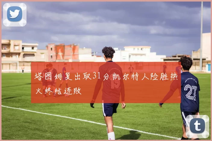 塔图姆复出取31分凯尔特人险胜热火终结连败