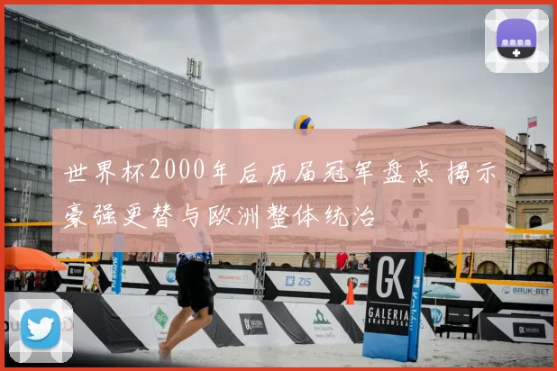 世界杯2000年后历届冠军盘点 揭示豪强更替与欧洲整体统治