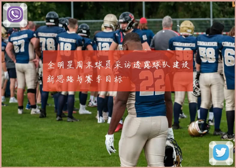 全明星周末球员采访透露球队建设新思路与赛季目标