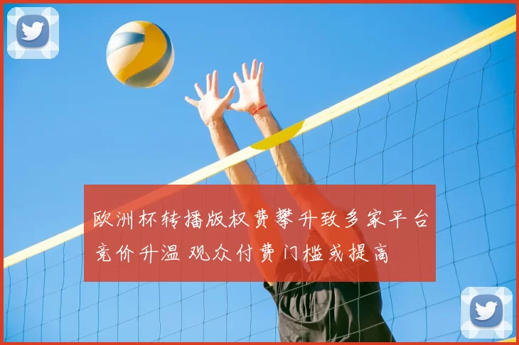 欧洲杯转播版权费攀升致多家平台竞价升温 观众付费门槛或提高