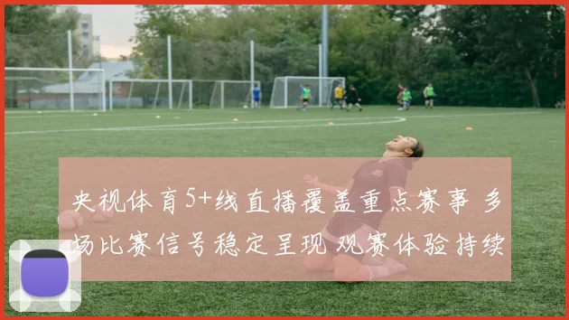 央视体育5+线直播覆盖重点赛事 多场比赛信号稳定呈现 观赛体验持续提升