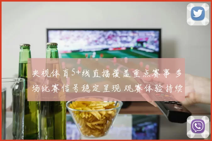 央视体育5+线直播覆盖重点赛事 多场比赛信号稳定呈现 观赛体验持续提升