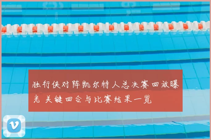 独行侠对阵凯尔特人总决赛回放曝光 关键回合与比赛结果一览