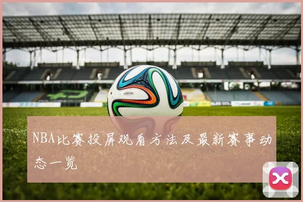 NBA比赛投屏观看方法及最新赛事动态一览