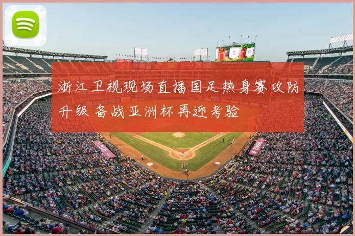 浙江卫视现场直播国足热身赛攻防升级 备战亚洲杯再迎考验