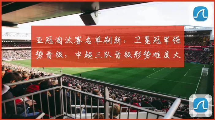 亚冠淘汰赛名单刷新，卫冕冠军强势晋级，中超三队晋级形势难度大_客场比赛_赛场_战术